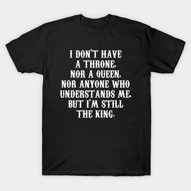 I DON'T HAVE A THRONE,  NOR A QUEEN,  NOR ANYONE WHO  UNDERSTANDS ME,  BUT I'M STILL THE KING. T-Shirt by Motivation sayings 